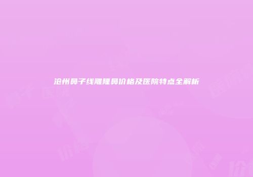 沧州鼻子线雕隆鼻价格及医院特点全解析