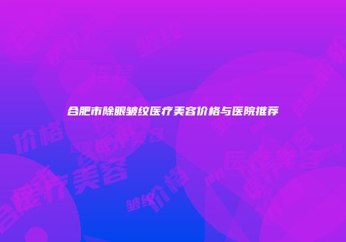 合肥市除眼皱纹医疗美容价格与医院推荐