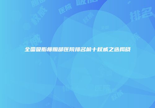 全国吸脂瘦腹部医院排名前十权威之选揭晓