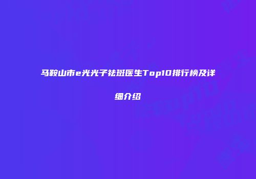 马鞍山市e光光子祛斑医生Top10排行榜及详细介绍