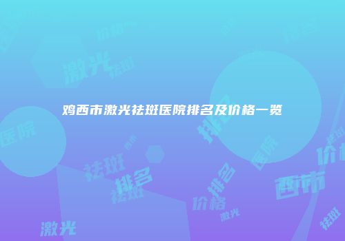 鸡西市激光祛斑医院排名及价格一览