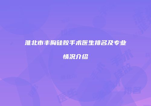 淮北市丰胸硅胶手术医生排名及专业情况介绍