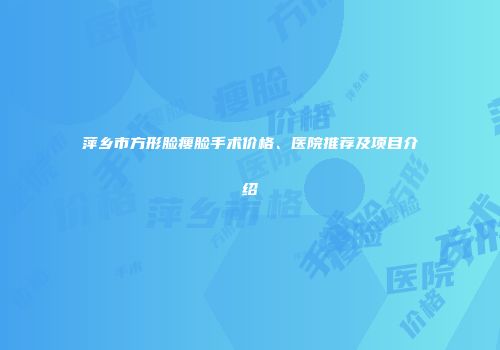 萍乡市方形脸瘦脸手术价格、医院推荐及项目介绍