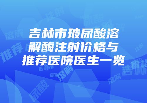 吉林市玻尿酸溶解酶注射价格与推荐医院医生一览