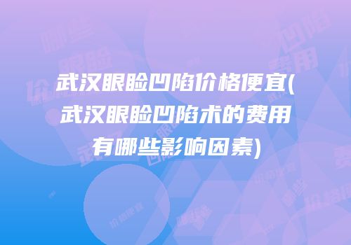 武汉眼睑凹陷价格便宜(武汉眼睑凹陷术的费用有哪些影响因素)
