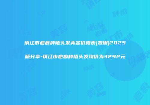 镇江市疤痕种植头发美容价格表(费用)2025版分享-镇江市疤痕种植头发均价为3292元