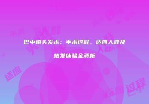 巴中植头发术：手术过程、适应人群及植发体验全解析