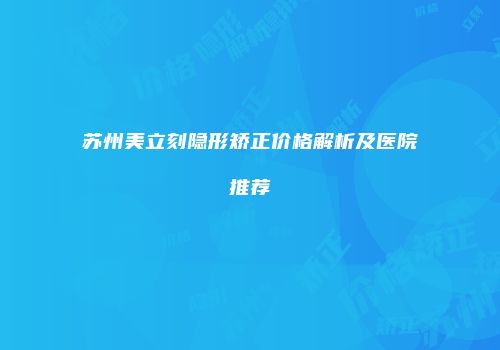 苏州美立刻隐形矫正价格解析及医院推荐