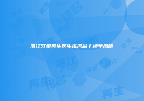 湛江牙根再生医生排名前十榜单揭晓