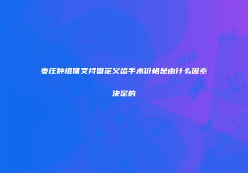 枣庄种植体支持固定义齿手术价格是由什么因素决定的