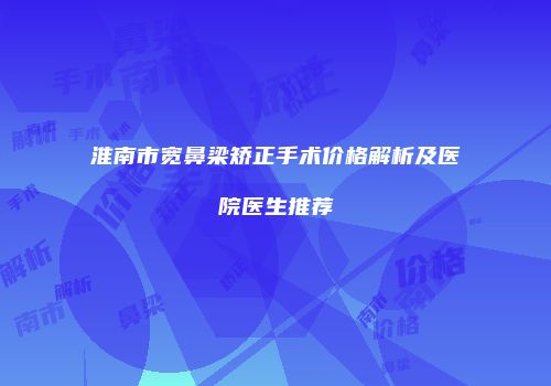 淮南市宽鼻梁矫正手术价格解析及医院医生推荐