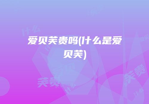 爱贝芙贵吗(什么是爱贝芙)