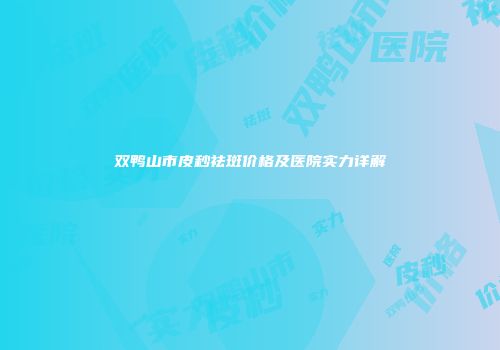 双鸭山市皮秒祛斑价格及医院实力详解
