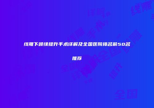 线雕下颌缘提升手术详解及全国医院排名前50名推荐