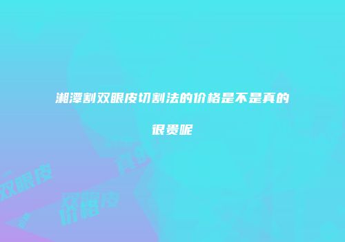 湘潭割双眼皮切割法的价格是不是真的很贵呢