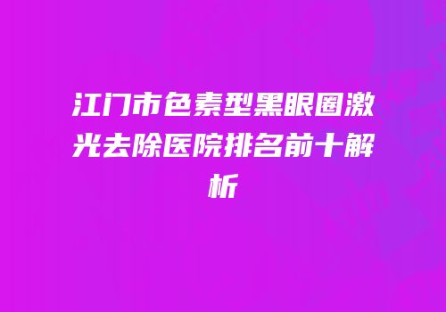 江门市色素型黑眼圈激光去除医院排名前十解析