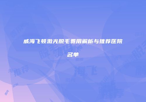 威海飞顿激光脱毛费用解析与推荐医院名单
