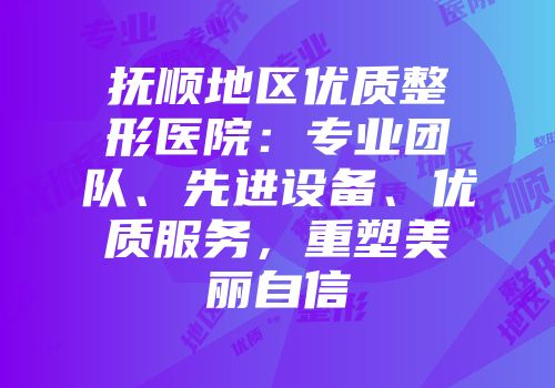 抚顺地区优质整形医院：专业团队、先进设备、优质服务，重塑美丽自信