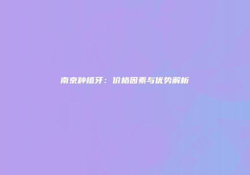 南京种植牙：价格因素与优势解析