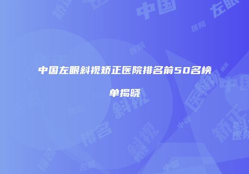 中国左眼斜视矫正医院排名前50名榜单揭晓