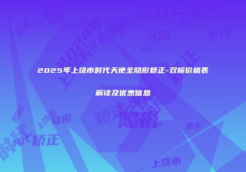 2025年上饶市时代天使全隐形矫正-双模价格表解读及优惠信息
