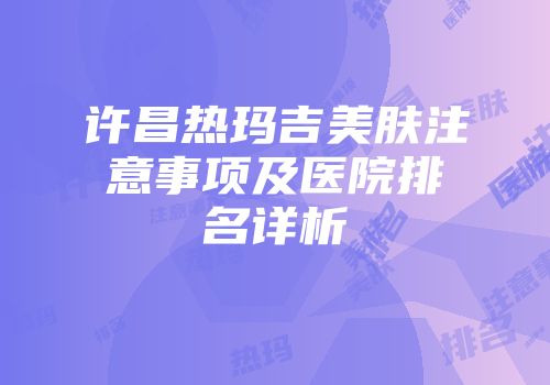 许昌热玛吉美肤注意事项及医院排名详析