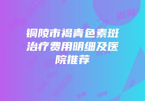 铜陵市褐青色素斑治疗费用明细及医院推荐