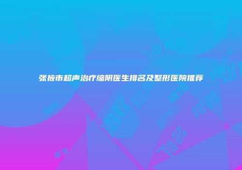 张掖市超声治疗缩阴医生排名及整形医院推荐