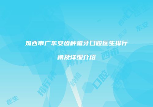 鸡西市广东安齿种植牙口腔医生排行榜及详细介绍