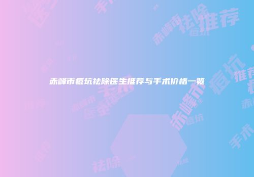 赤峰市痘坑祛除医生推荐与手术价格一览