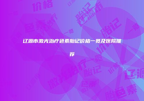 辽源市激光治疗色素胎记价格一览及医院推荐