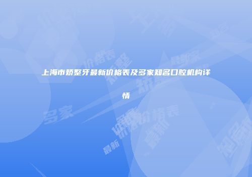 上海市矫整牙最新价格表及多家知名口腔机构详情
