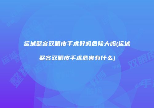 运城整容双眼皮手术好吗危险大吗(运城整容双眼皮手术危害有什么)