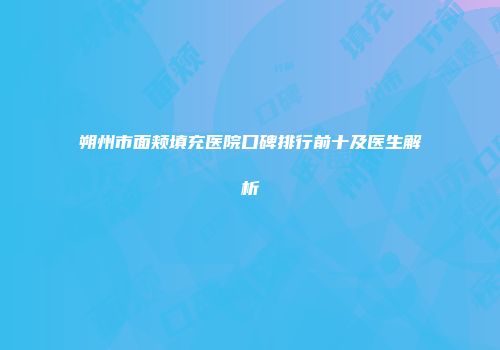 朔州市面颊填充医院口碑排行前十及医生解析
