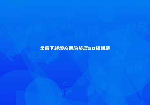 全国下颌填充医院排名50强揭晓