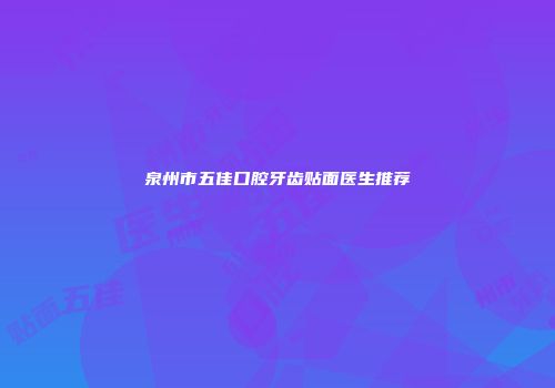 泉州市五佳口腔牙齿贴面医生推荐