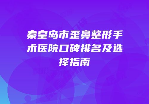 秦皇岛市歪鼻整形手术医院口碑排名及选择指南
