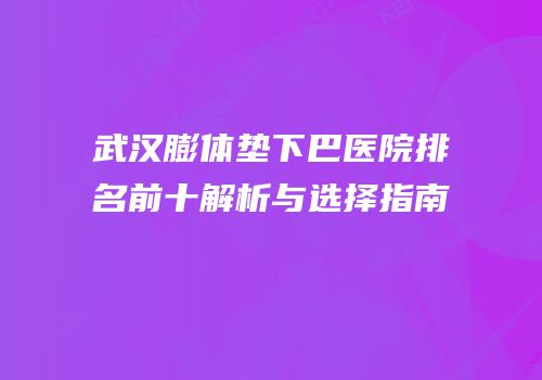 武汉膨体垫下巴医院排名前十解析与选择指南