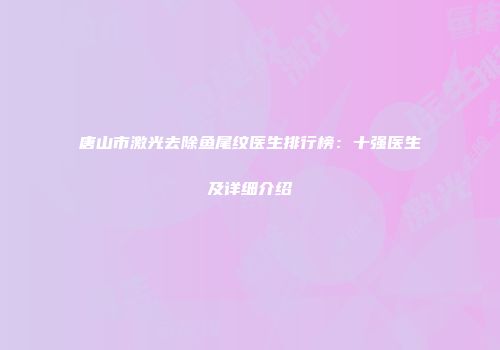 唐山市激光去除鱼尾纹医生排行榜：十强医生及详细介绍