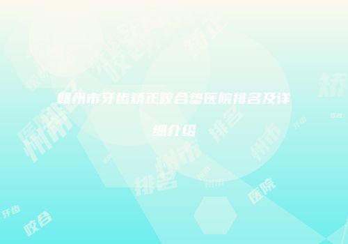 赣州市牙齿矫正咬合垫医院排名及详细介绍