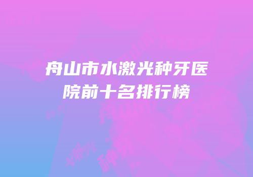 舟山市水激光种牙医院前十名排行榜
