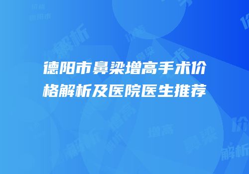 德阳市鼻梁增高手术价格解析及医院医生推荐