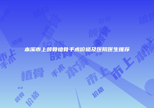 本溪市上颌骨植骨手术价格及医院医生推荐