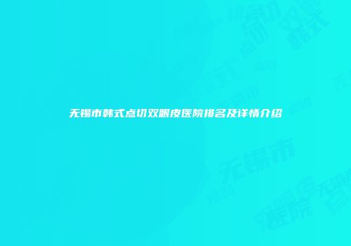 无锡市韩式点切双眼皮医院排名及详情介绍