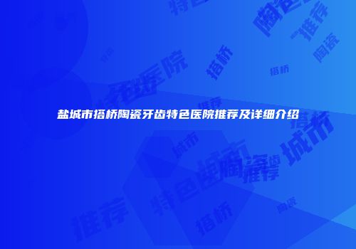 盐城市搭桥陶瓷牙齿特色医院推荐及详细介绍