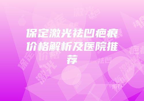 保定激光祛凹疤痕价格解析及医院推荐