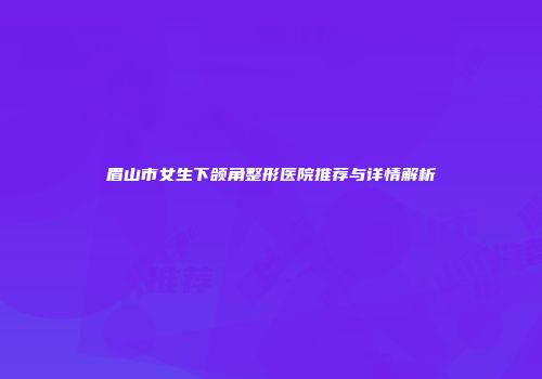 眉山市女生下颌角整形医院推荐与详情解析