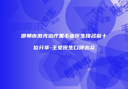 邯郸市激光治疗黑毛痣医生排名前十位分享-王莹医生口碑出众