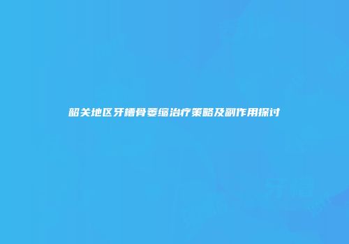 韶关地区牙槽骨萎缩治疗策略及副作用探讨