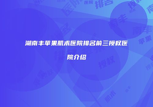 湖南丰苹果肌术医院排名前三授权医院介绍